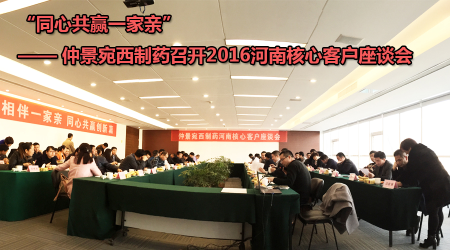 “同心共赢一家亲”—— 仲景宛西制药召开2016河南核心客户座谈会